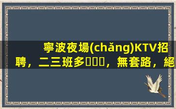 寧波夜場(chǎng)KTV招聘，二三班多，無套路，絕對(duì)靠譜多賺